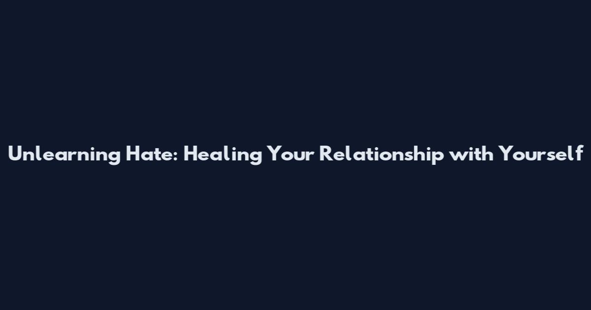 Unlearning Hate: Healing Your Relationship with Yourself