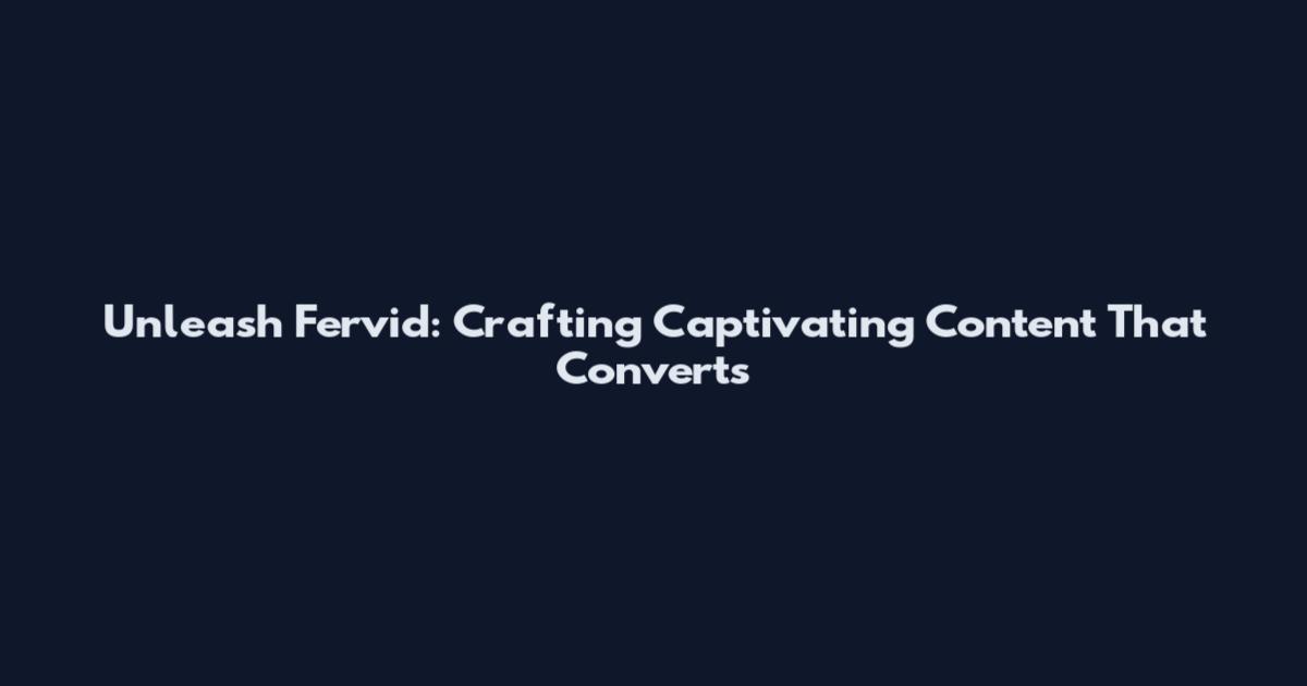 Unleash Fervid: Crafting Captivating Content That Converts