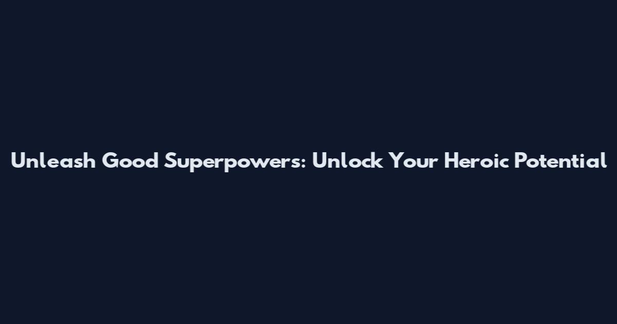 Unleash Good Superpowers: Unlock Your Heroic Potential
