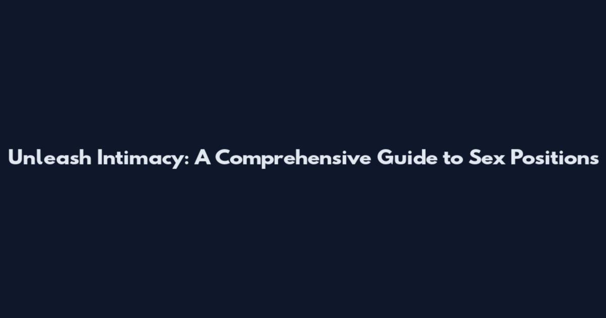 Unleash Intimacy: A Comprehensive Guide to Sex Positions