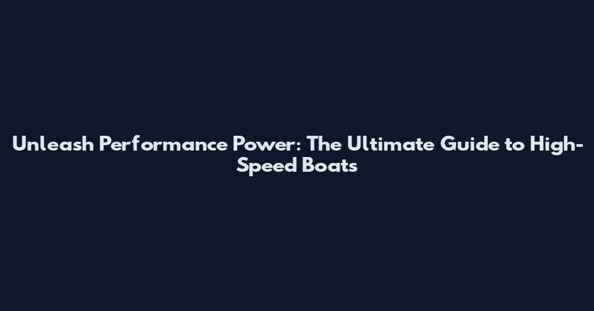 Unleash Performance Power: The Ultimate Guide to High-Speed Boats