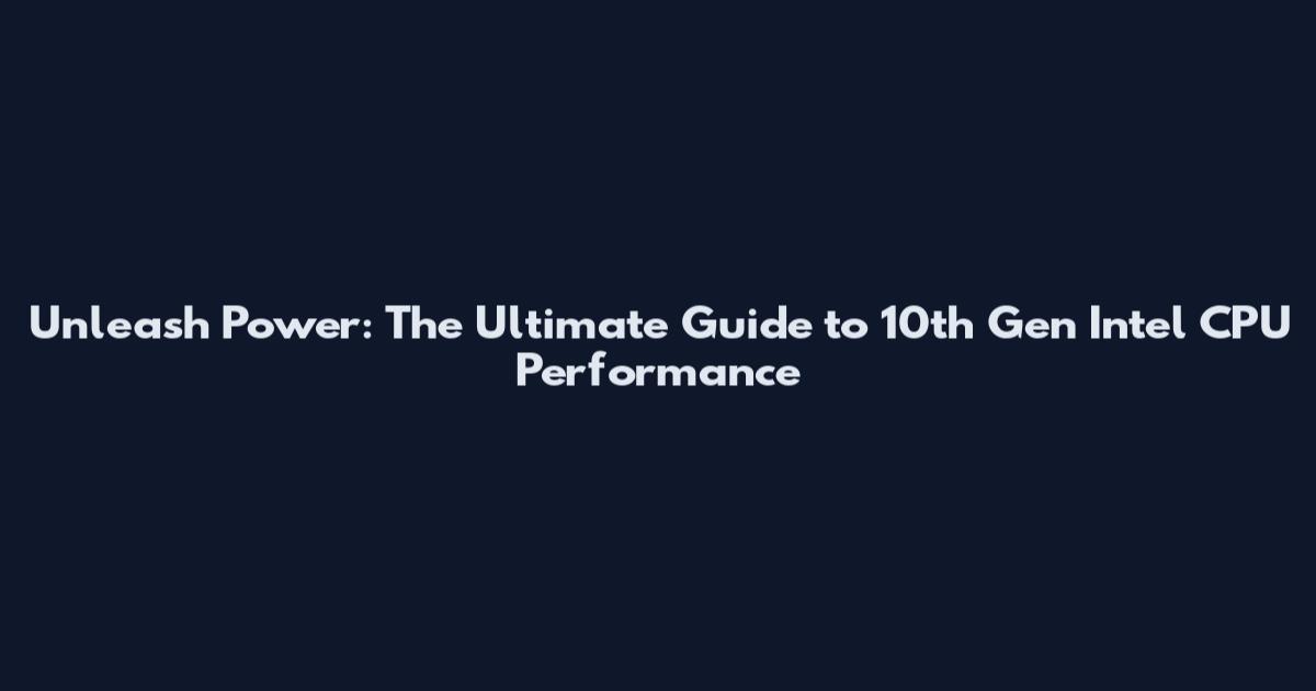 Unleash Power: The Ultimate Guide to 10th Gen Intel CPU Performance