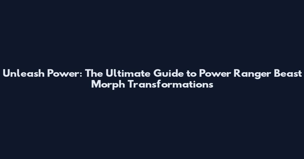Unleash Power: The Ultimate Guide to Power Ranger Beast Morph Transformations