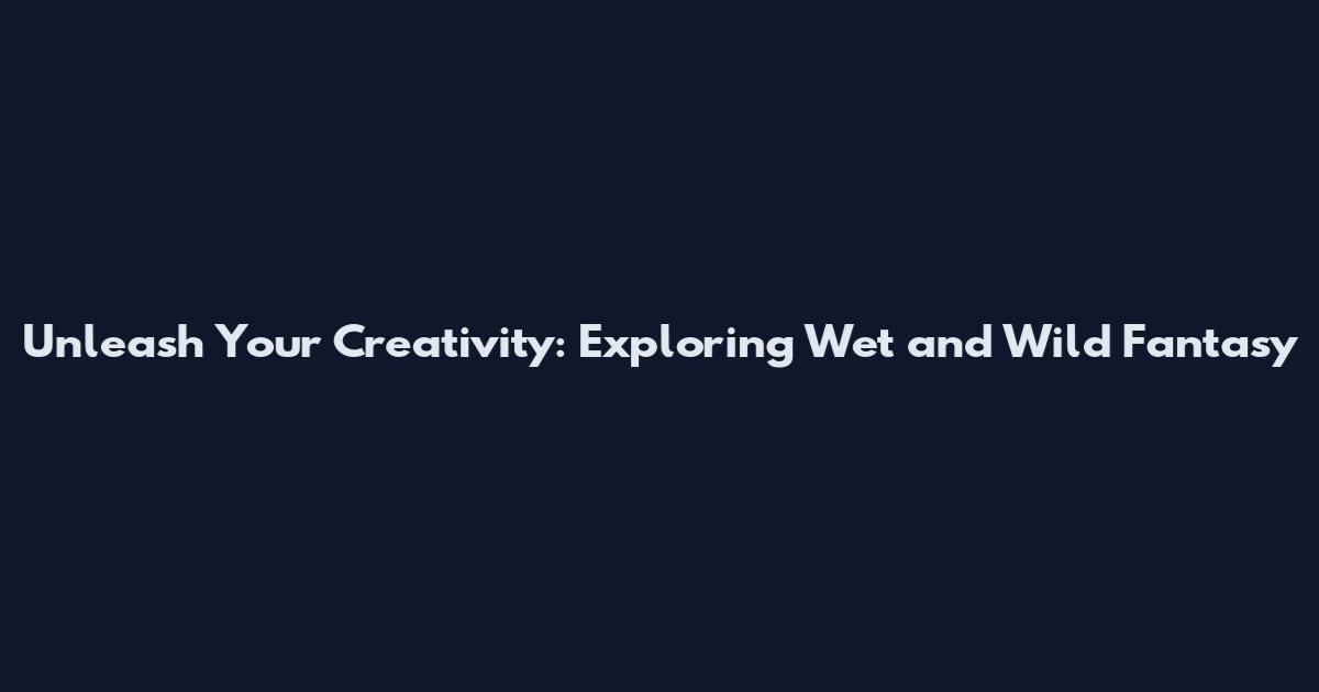 Unleash Your Creativity: Exploring Wet and Wild Fantasy
