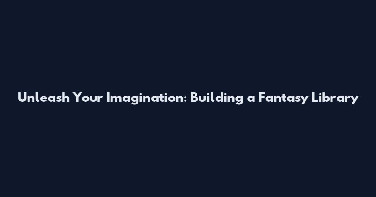 Unleash Your Imagination: Building a Fantasy Library