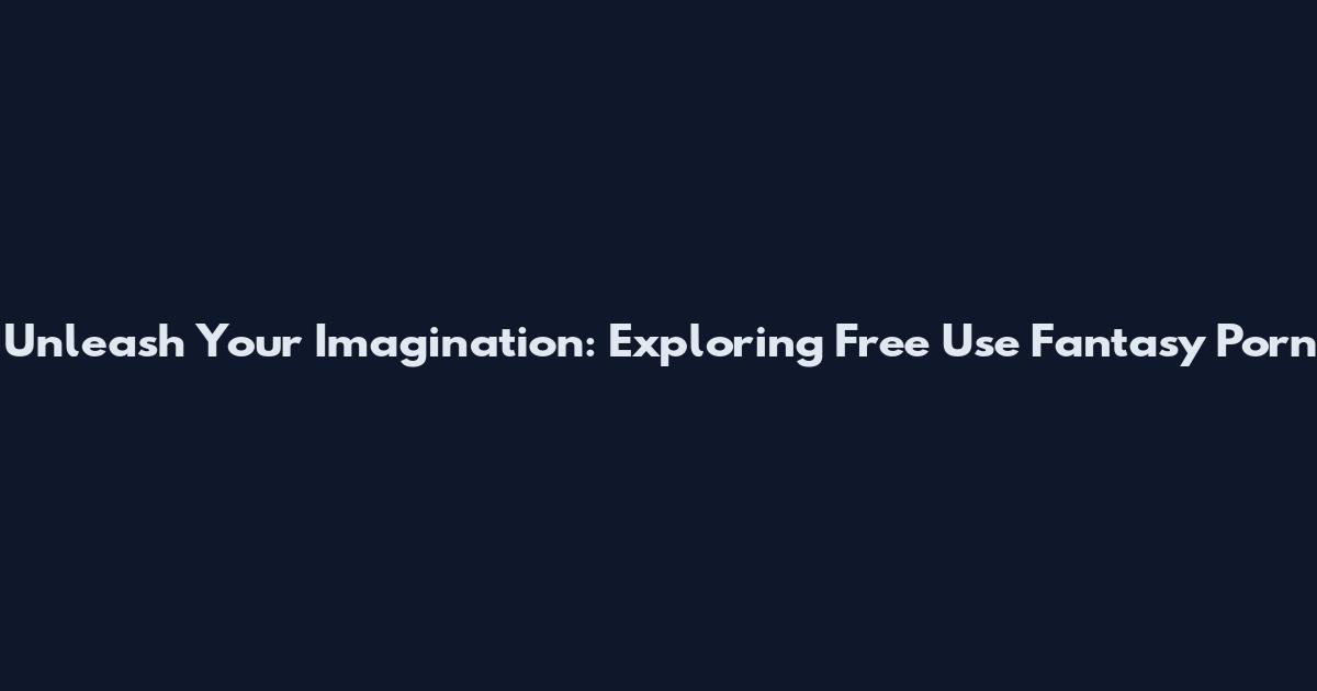 Unleash Your Imagination: Exploring Free Use Fantasy Porn