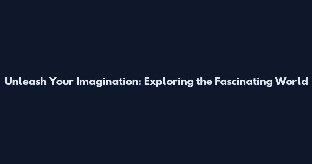 Unleash Your Imagination: Exploring the Fascinating World