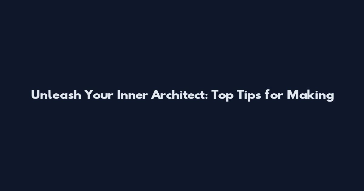 Unleash Your Inner Architect: Top Tips for Making