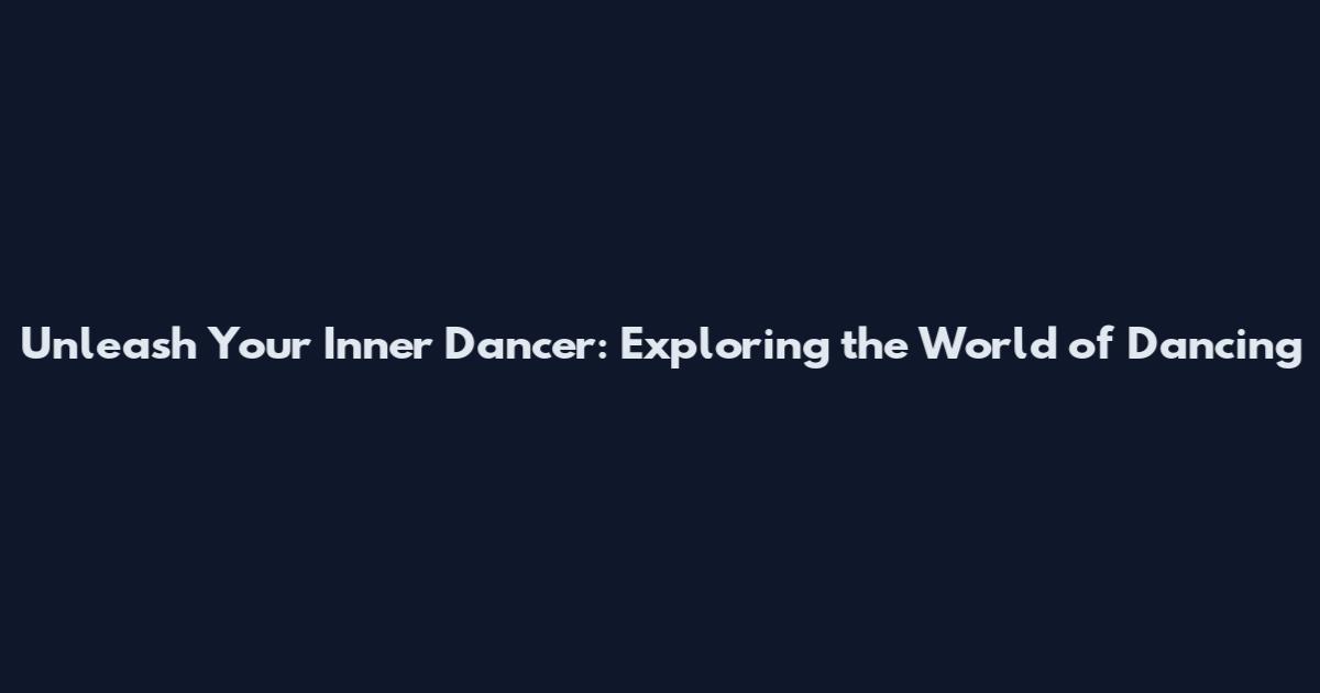 Unleash Your Inner Dancer: Exploring the World of Dancing