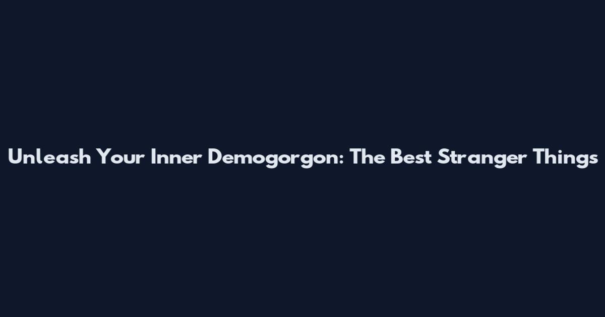 Unleash Your Inner Demogorgon: The Best Stranger Things
