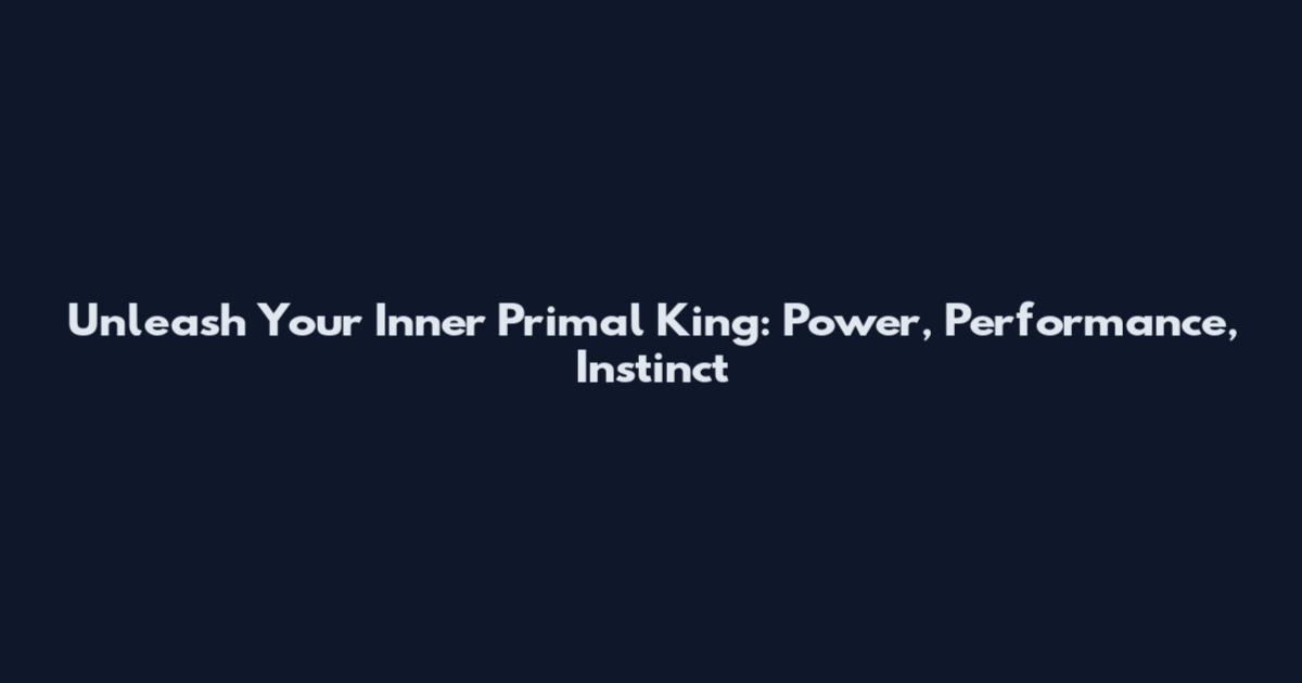 Unleash Your Inner Primal King: Power, Performance, Instinct