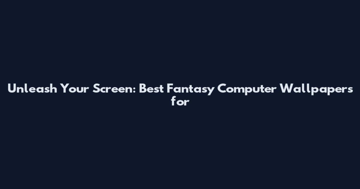 Unleash Your Screen: Best Fantasy Computer Wallpapers for