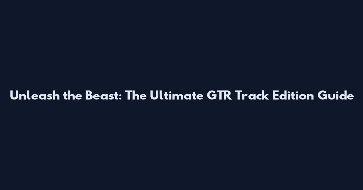 Unleash the Beast: The Ultimate GTR Track Edition Guide