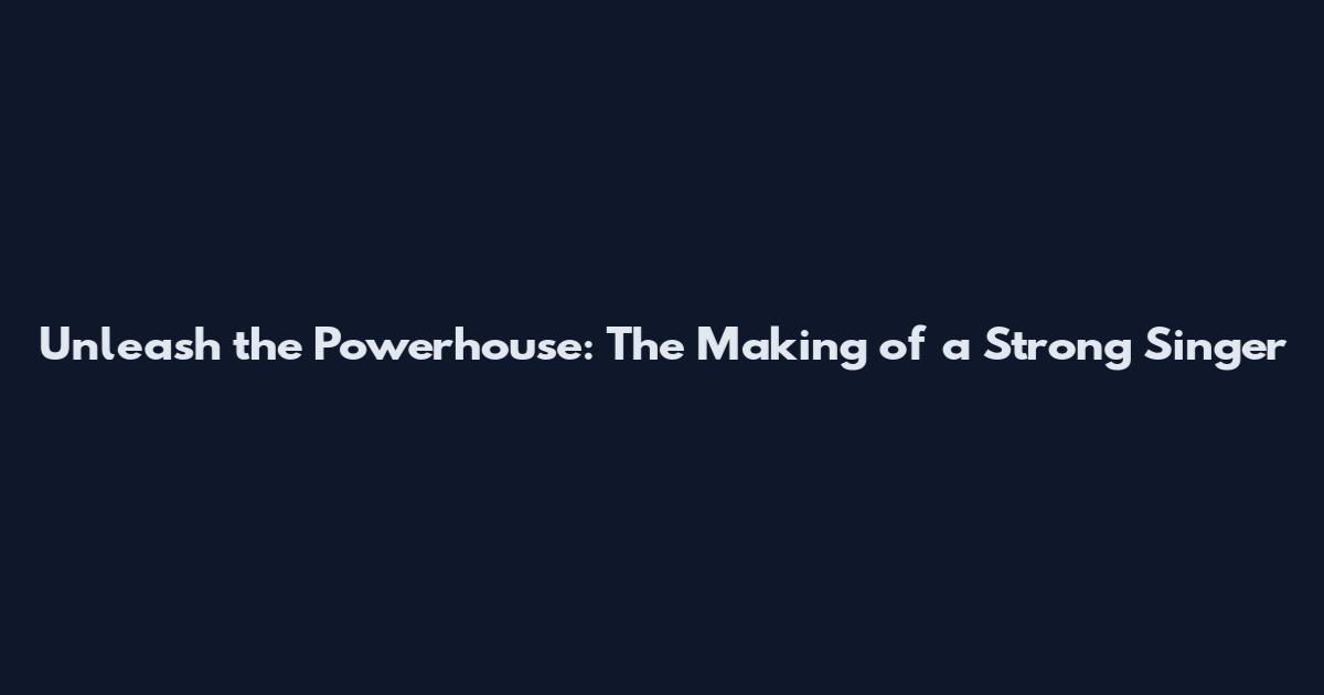 Unleash the Powerhouse: The Making of a Strong Singer