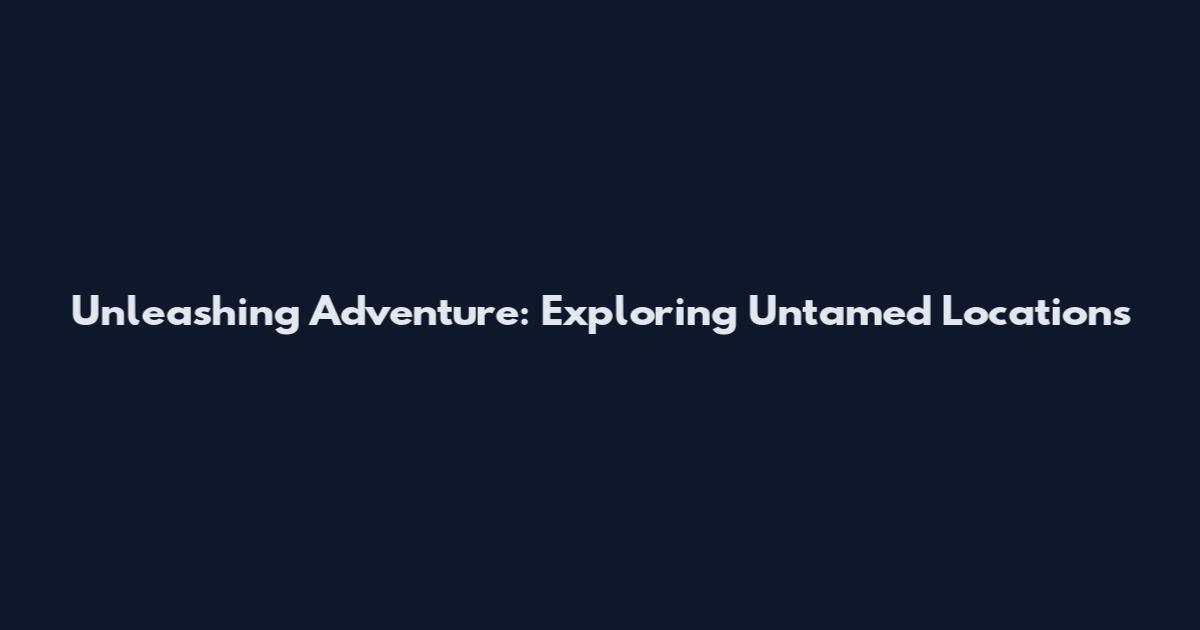 Unleashing Adventure: Exploring Untamed Locations