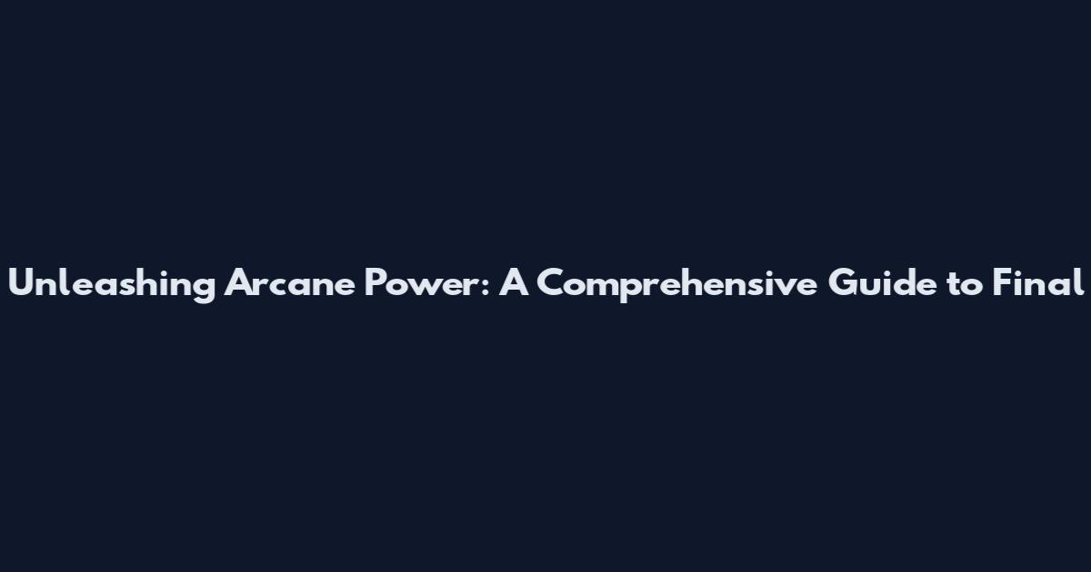 Unleashing Arcane Power: A Comprehensive Guide to Final