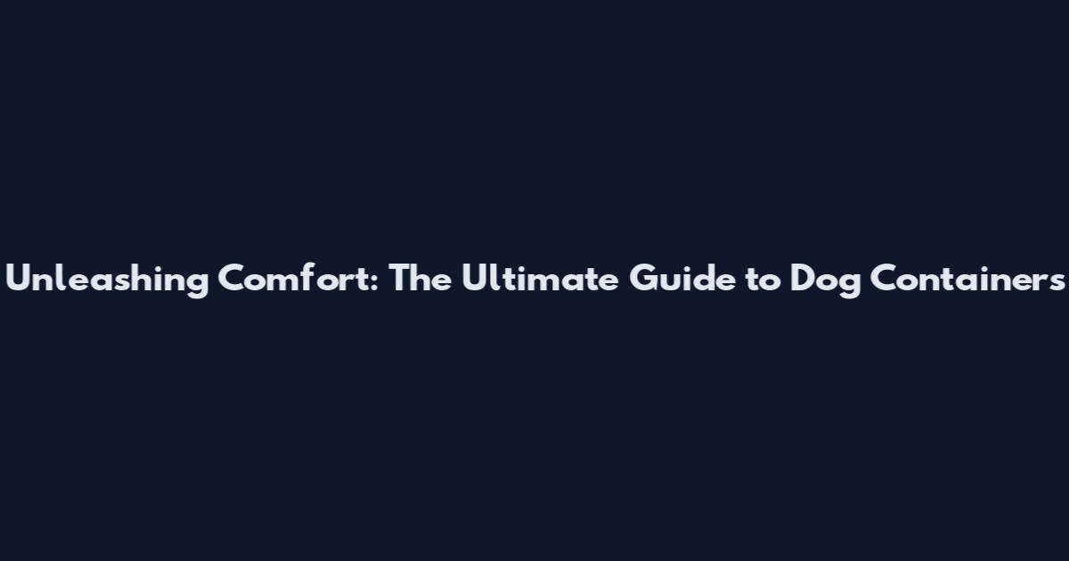 Unleashing Comfort: The Ultimate Guide to Dog Containers