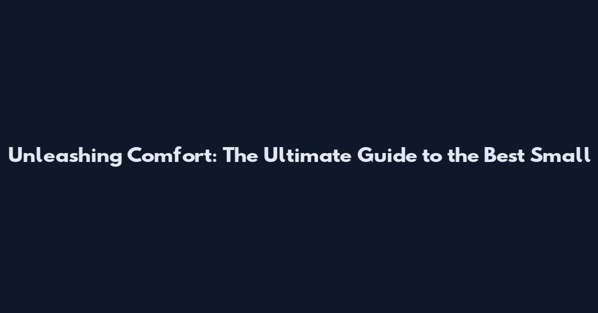 Unleashing Comfort: The Ultimate Guide to the Best Small