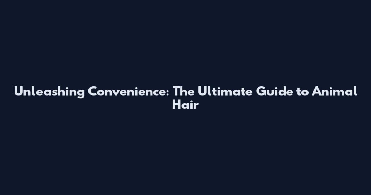 Unleashing Convenience: The Ultimate Guide to Animal Hair