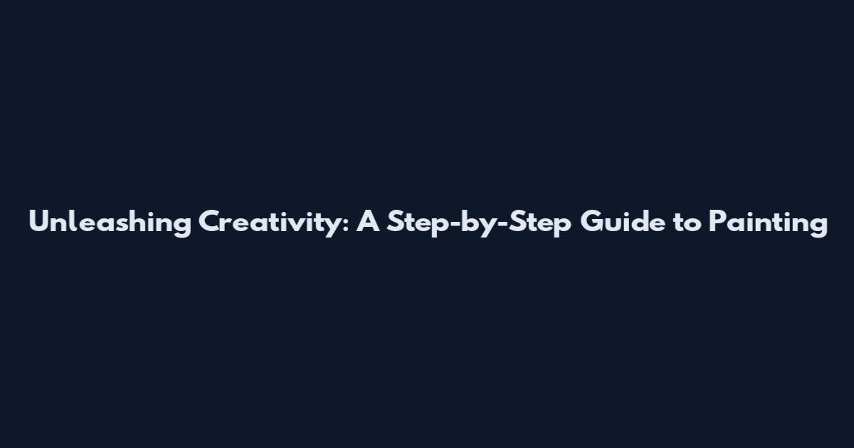 Unleashing Creativity: A Step-by-Step Guide to Painting