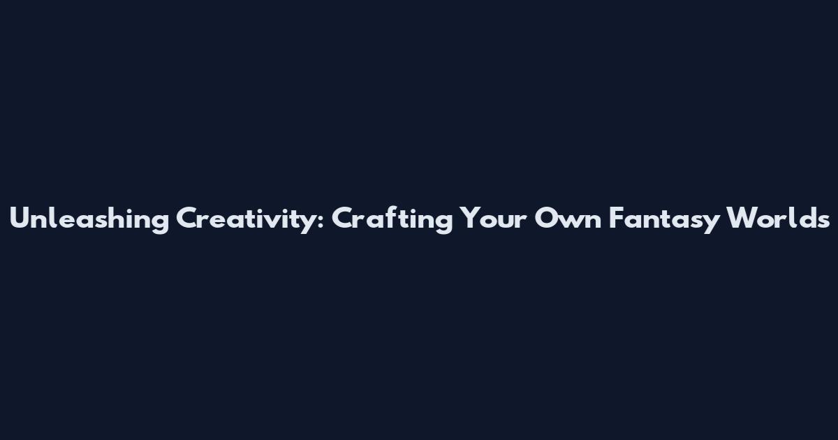 Unleashing Creativity: Crafting Your Own Fantasy Worlds
