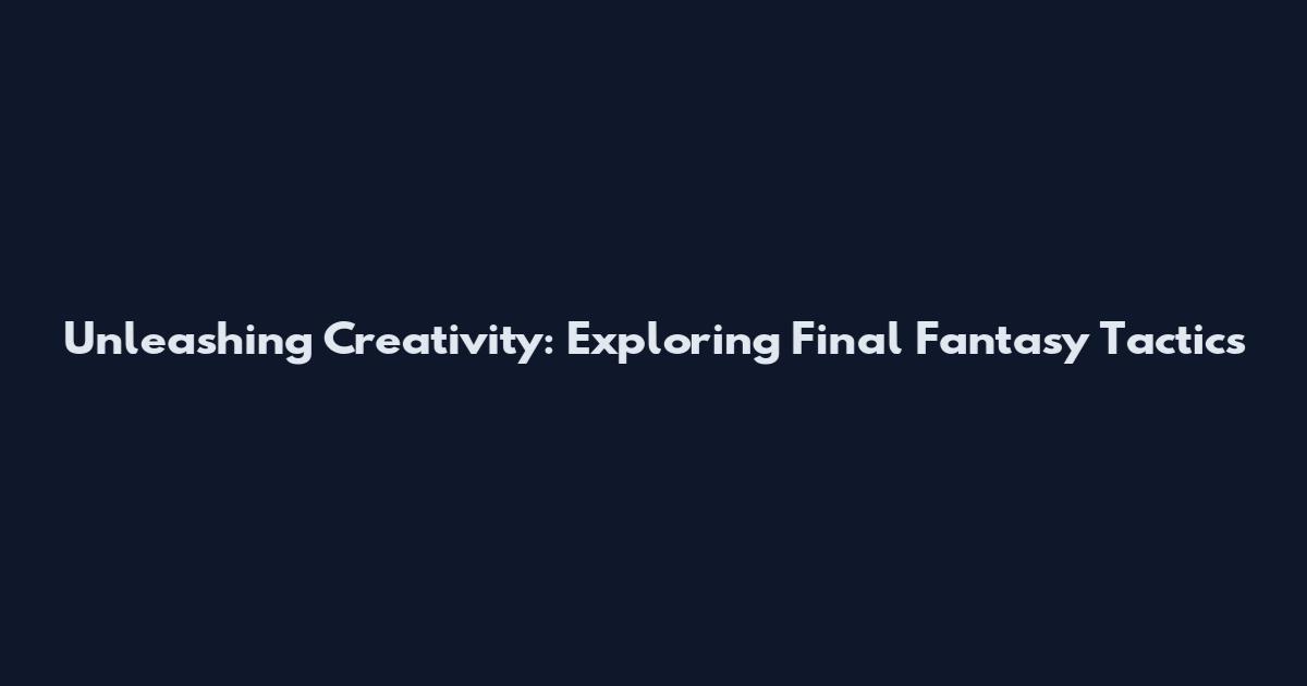 Unleashing Creativity: Exploring Final Fantasy Tactics
