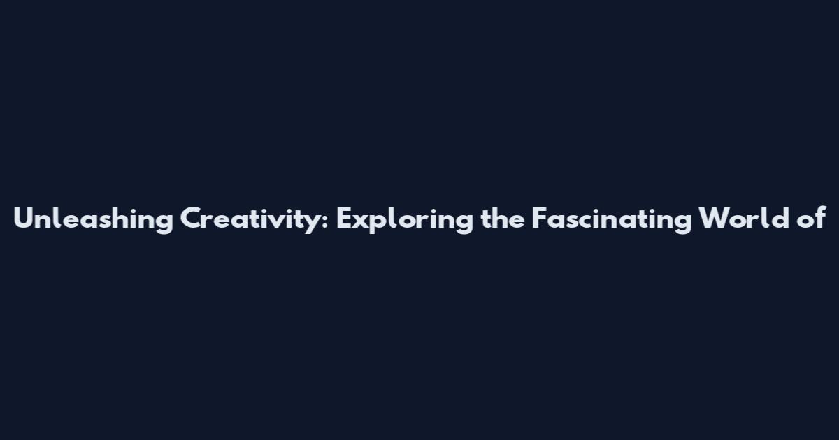 Unleashing Creativity: Exploring the Fascinating World of