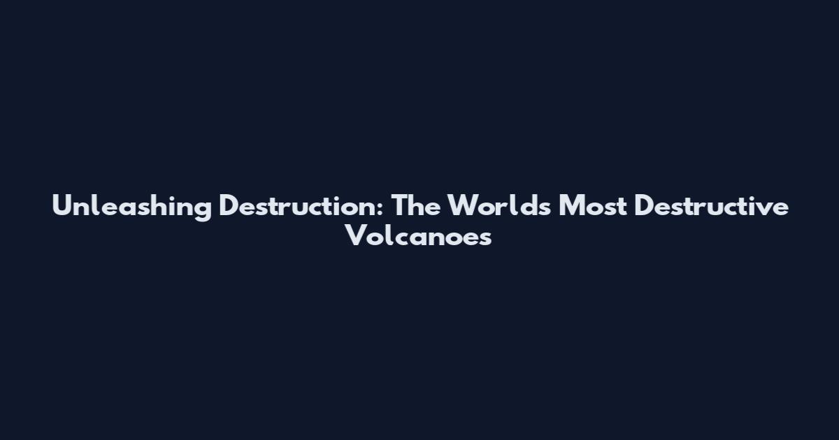 Unleashing Destruction: The World's Most Destructive Volcanoes