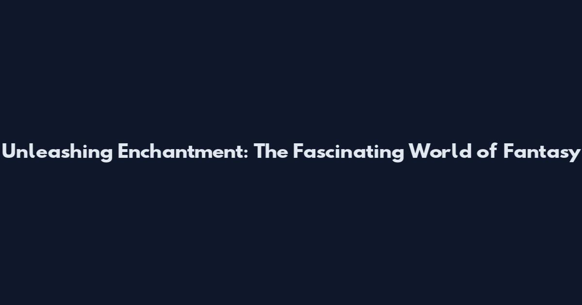 Unleashing Enchantment: The Fascinating World of Fantasy