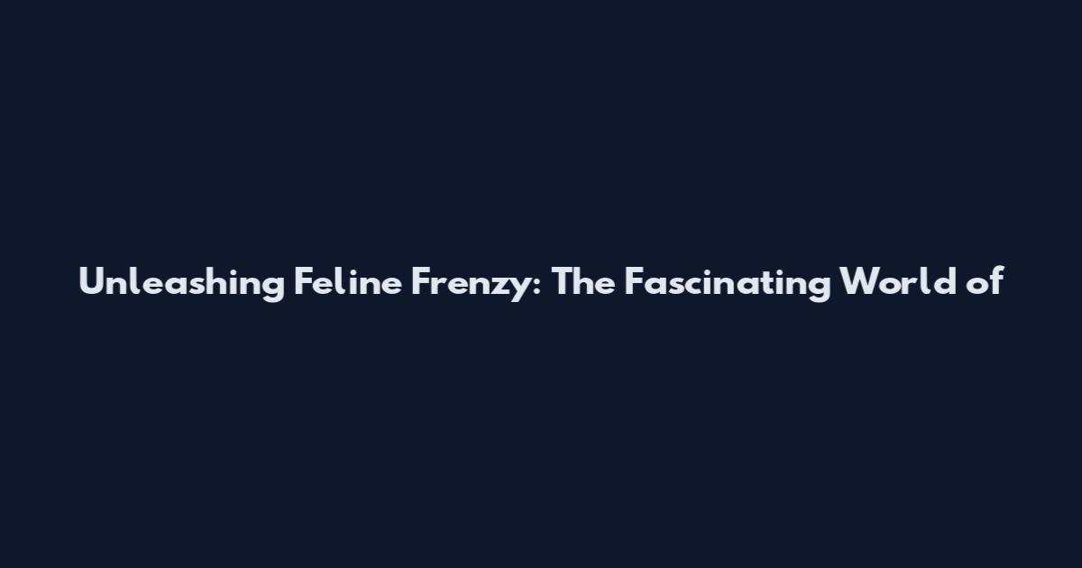 Unleashing Feline Frenzy: The Fascinating World of