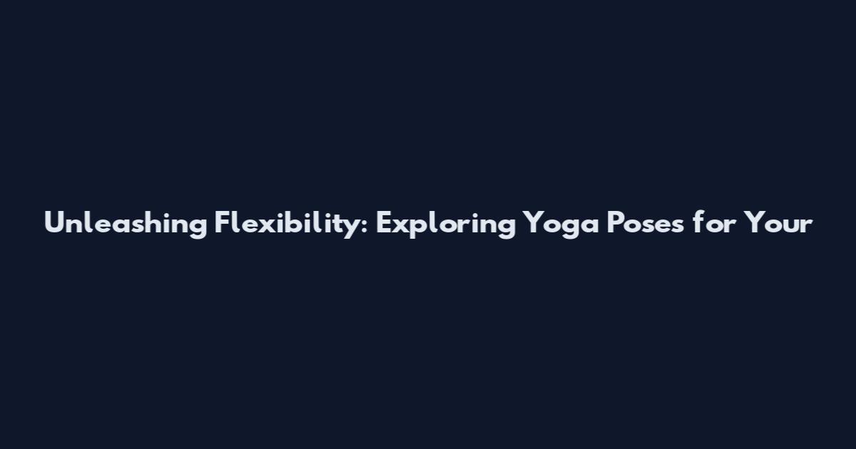 Unleashing Flexibility: Exploring Yoga Poses for Your