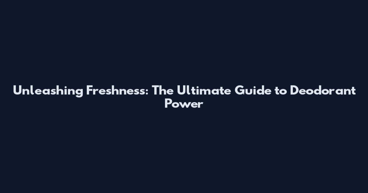 Unleashing Freshness: The Ultimate Guide to Deodorant Power