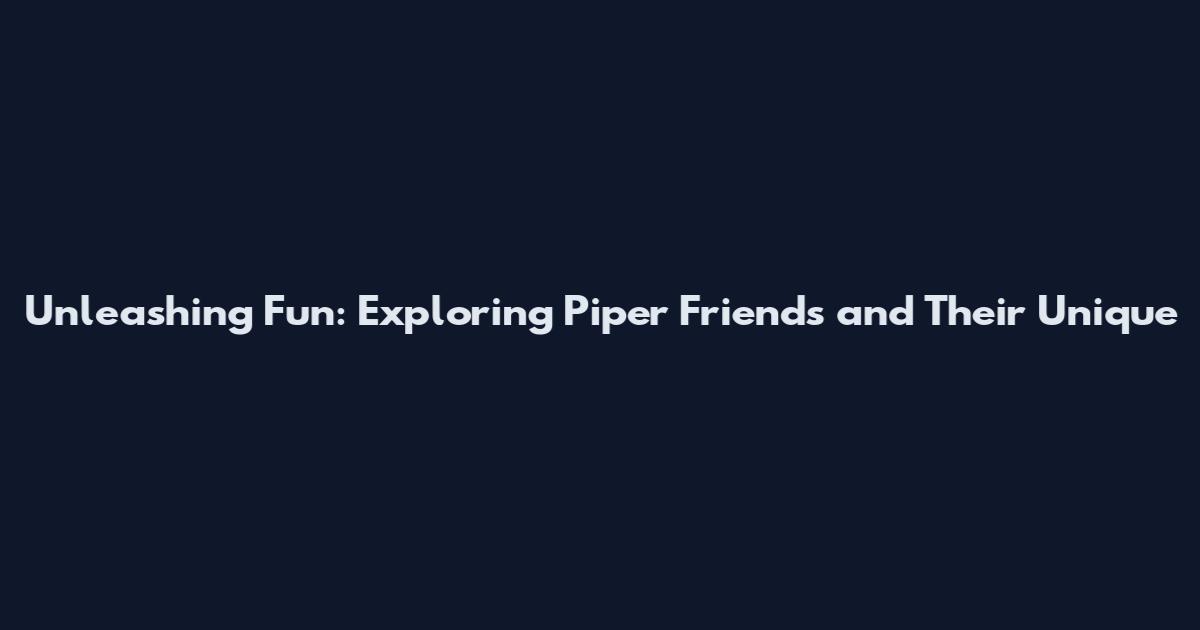 Unleashing Fun: Exploring Piper Friends and Their Unique