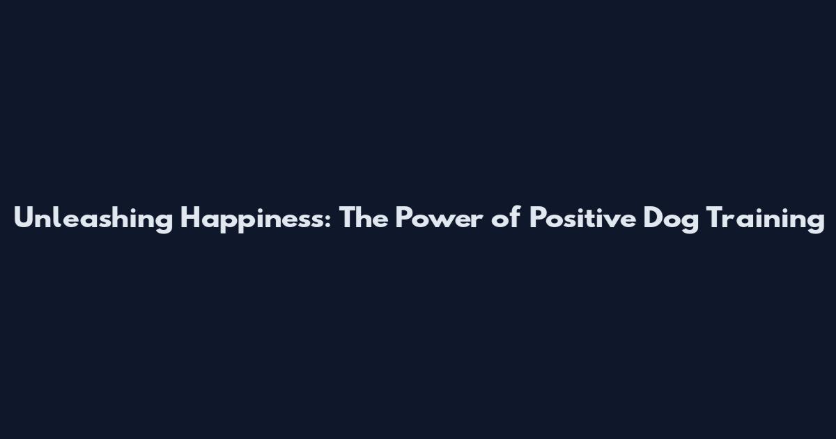 Unleashing Happiness: The Power of Positive Dog Training