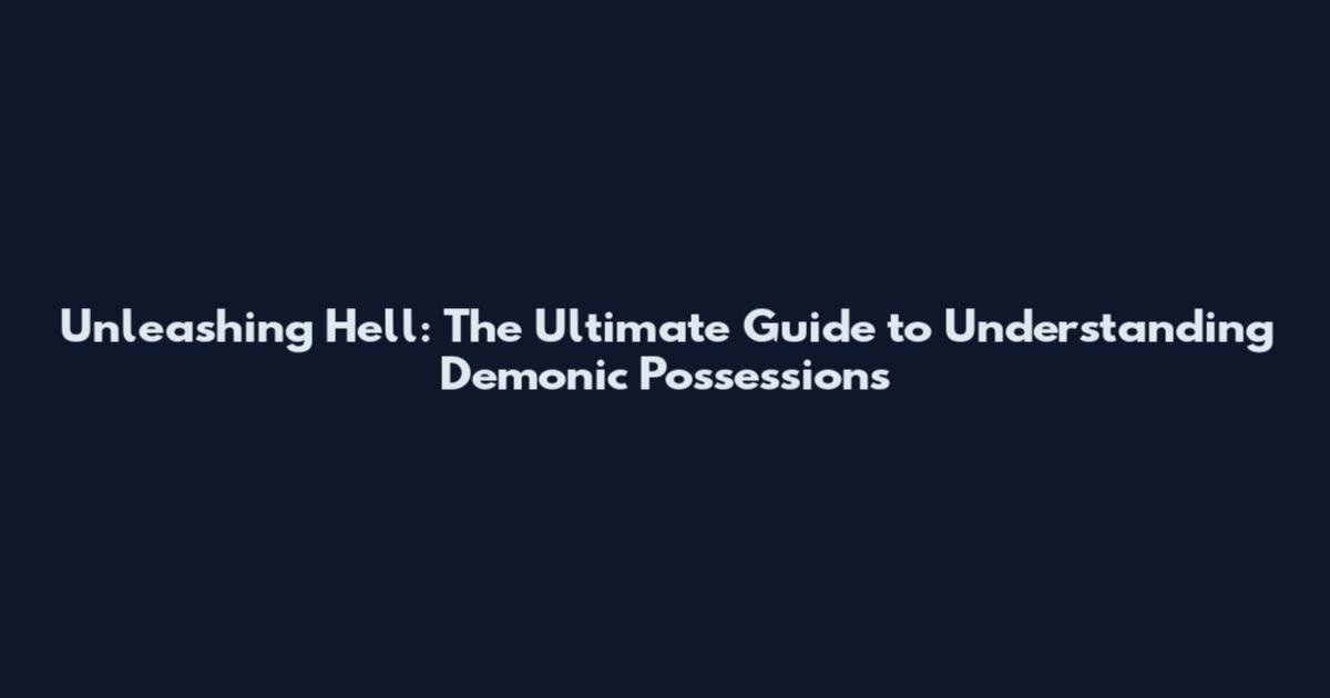 Unleashing Hell: The Ultimate Guide to Understanding Demonic Possessions
