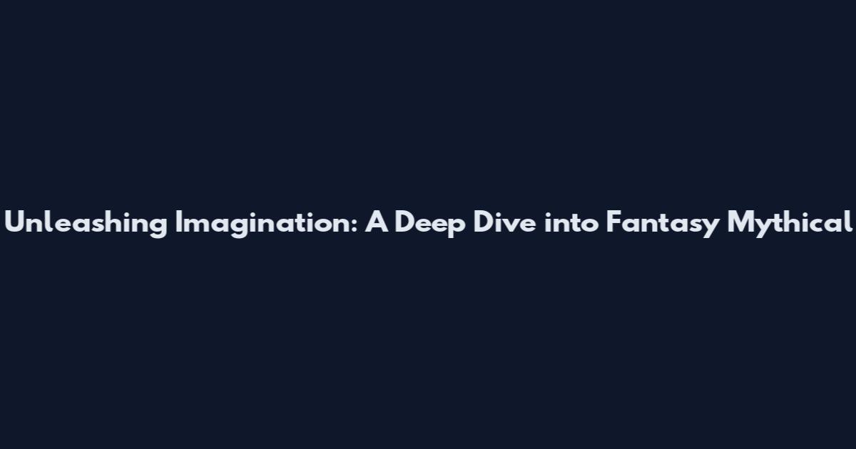 Unleashing Imagination: A Deep Dive into Fantasy Mythical