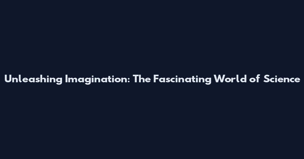 Unleashing Imagination: The Fascinating World of Science