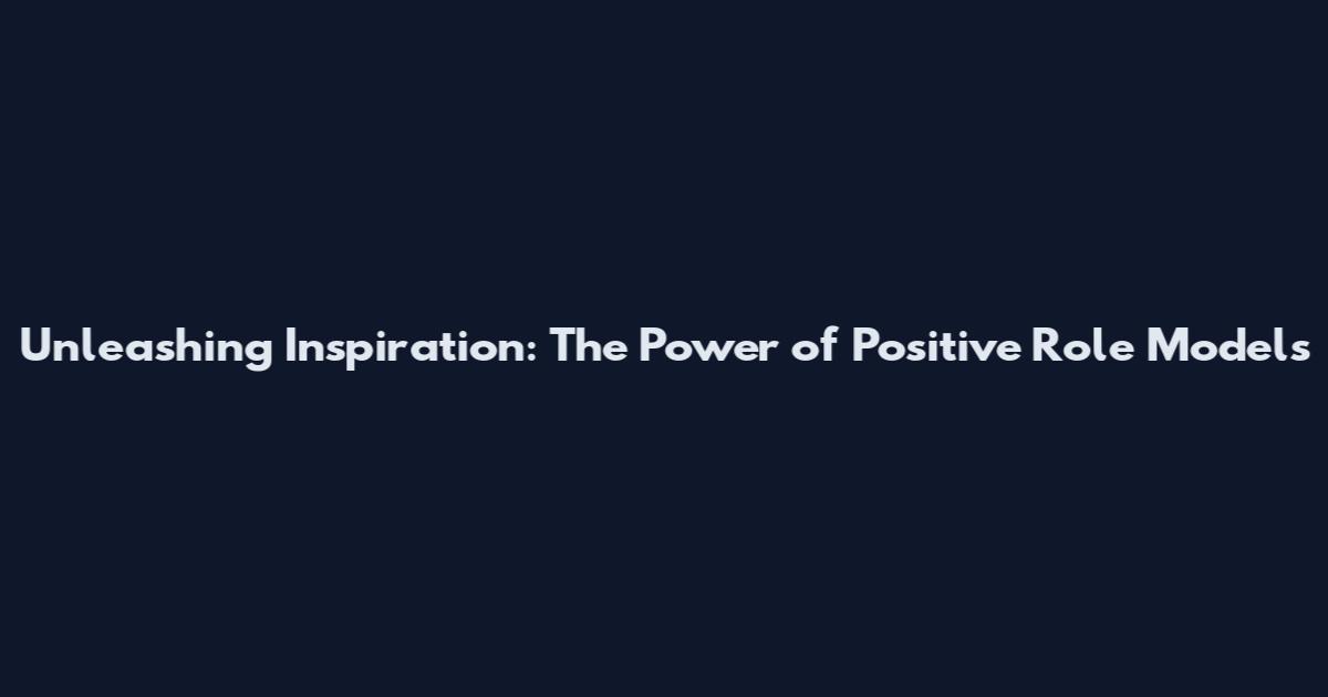 Unleashing Inspiration: The Power of Positive Role Models