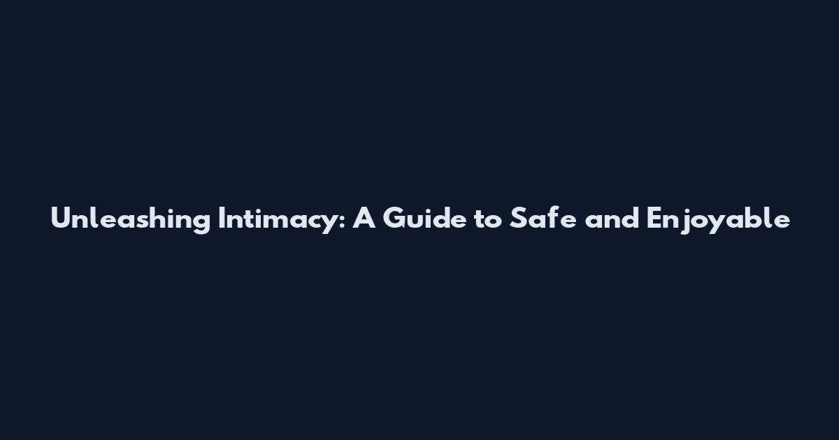 Unleashing Intimacy: A Guide to Safe and Enjoyable