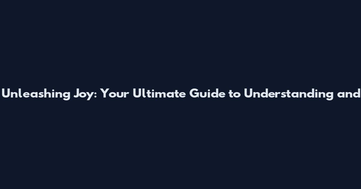 Unleashing Joy: Your Ultimate Guide to Understanding and