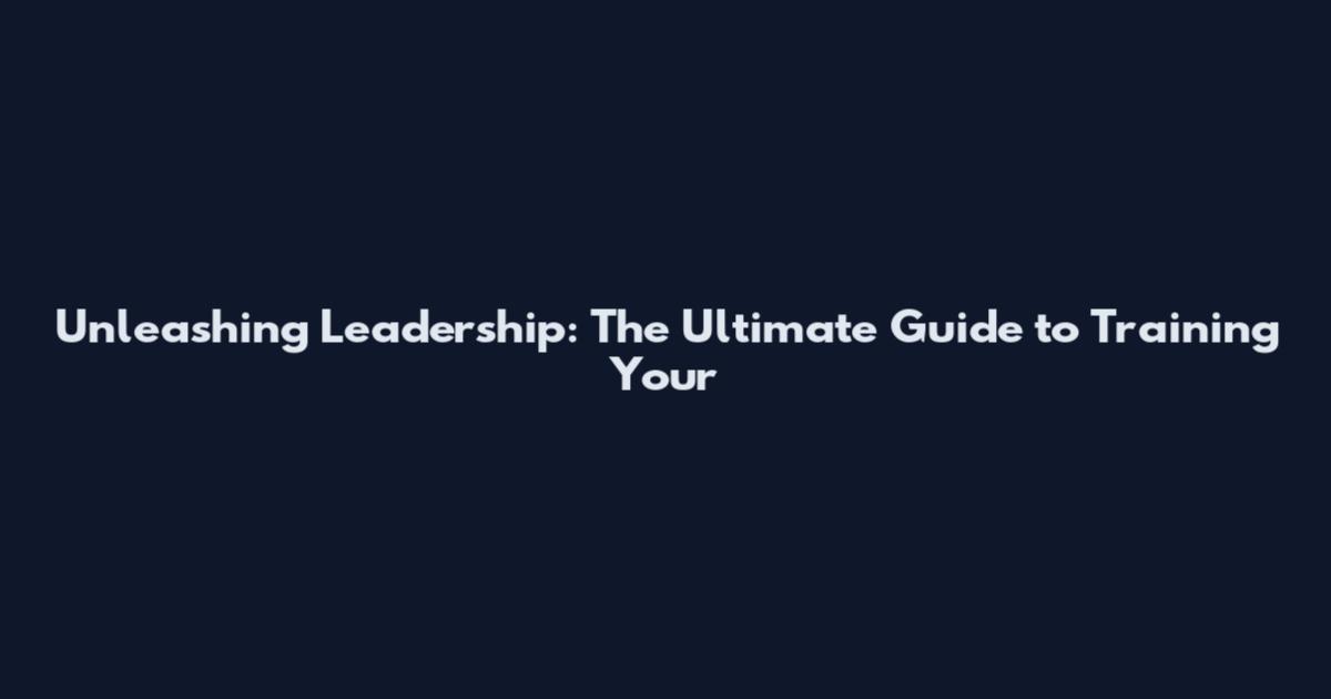 Unleashing Leadership: The Ultimate Guide to Training Your