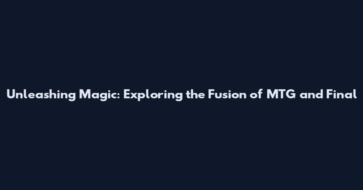 Unleashing Magic: Exploring the Fusion of MTG and Final