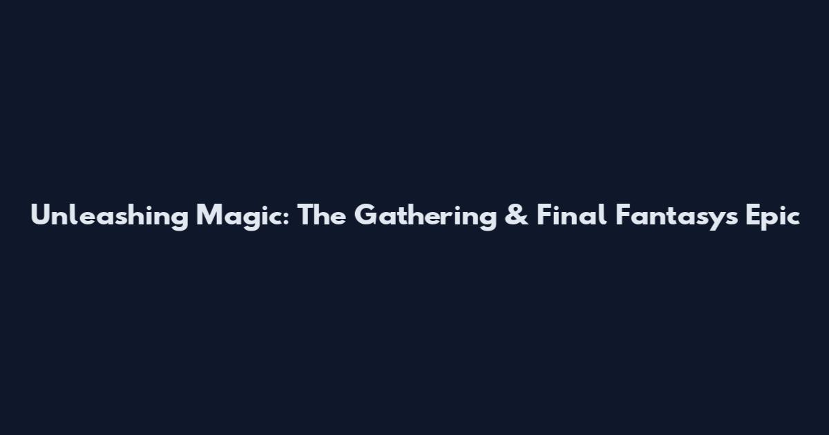 Unleashing Magic: The Gathering & Final Fantasy's Epic