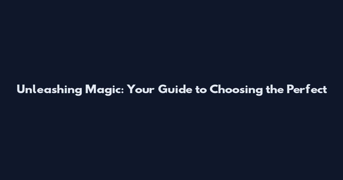 Unleashing Magic: Your Guide to Choosing the Perfect