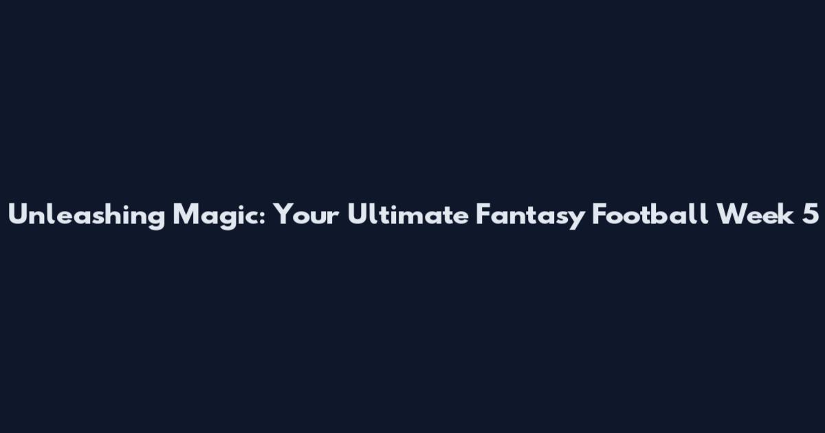 Unleashing Magic: Your Ultimate Fantasy Football Week 5