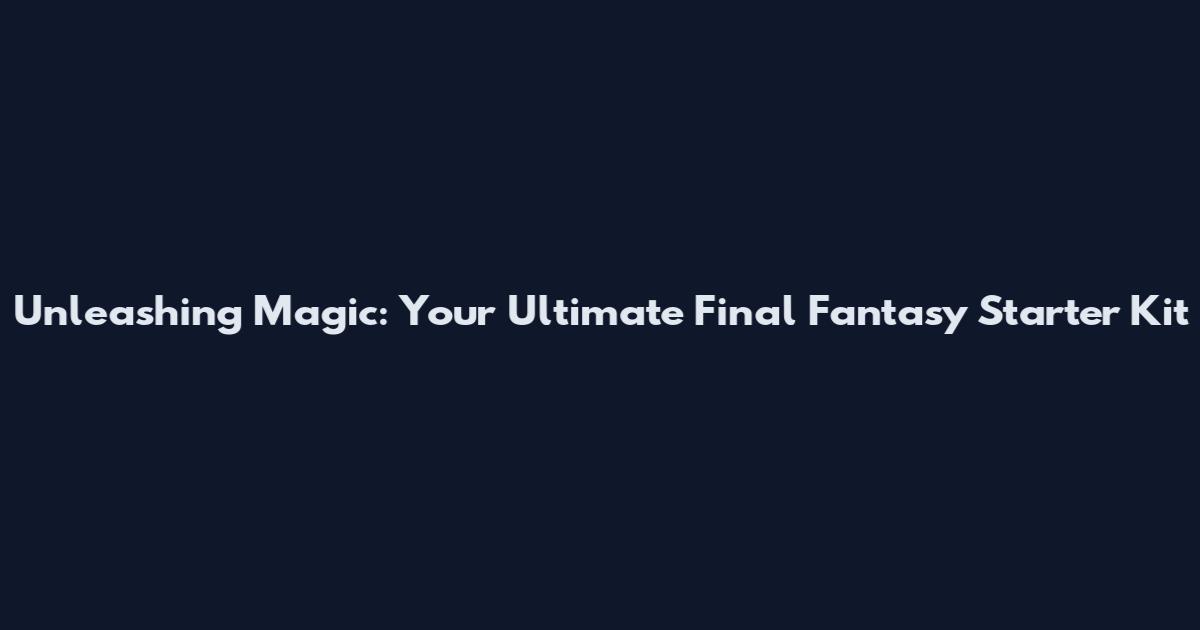 Unleashing Magic: Your Ultimate Final Fantasy Starter Kit