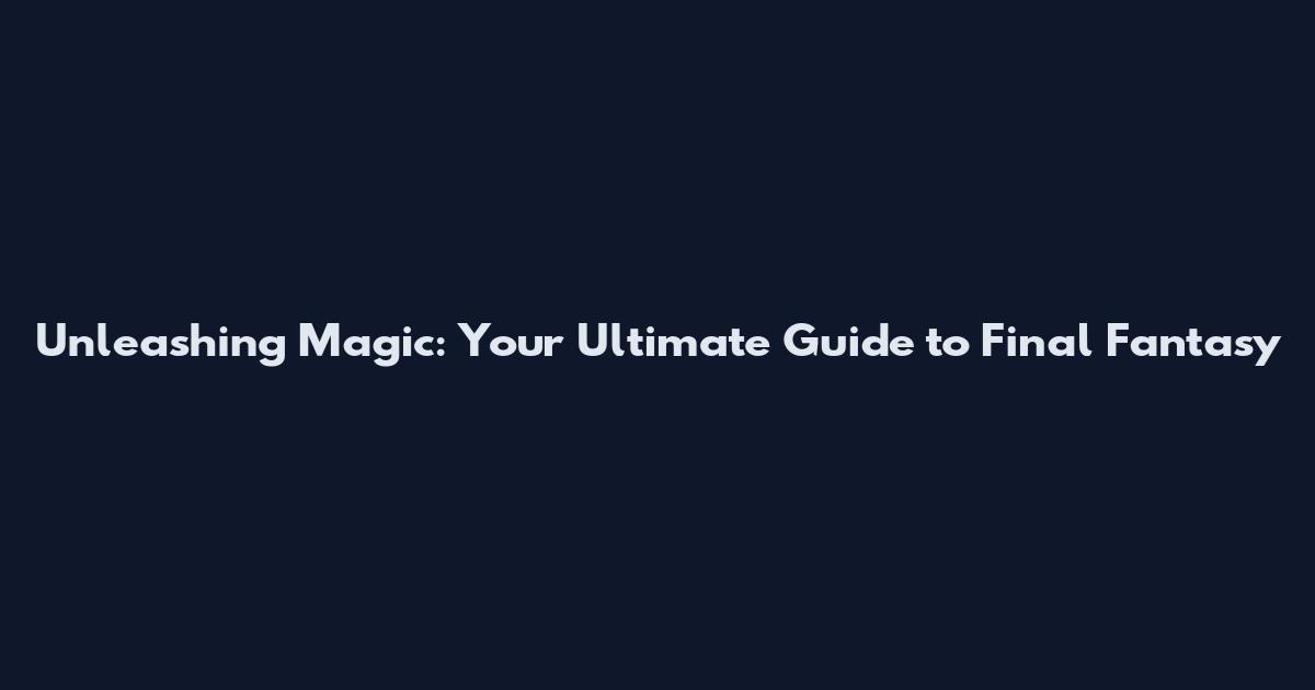 Unleashing Magic: Your Ultimate Guide to Final Fantasy