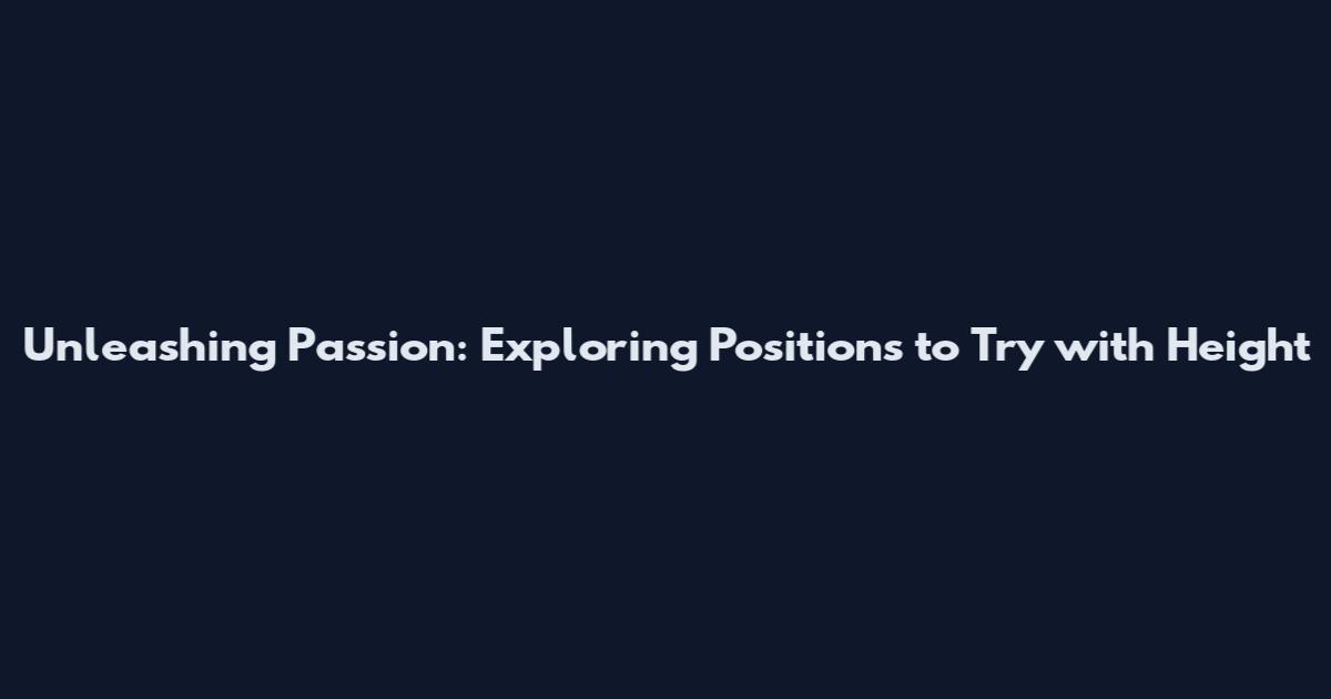 Unleashing Passion: Exploring Positions to Try with Height