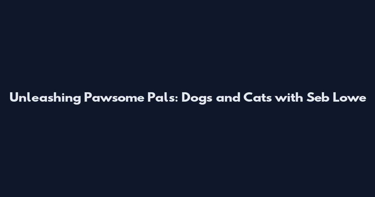 Unleashing Pawsome Pals: Dogs and Cats with Seb Lowe