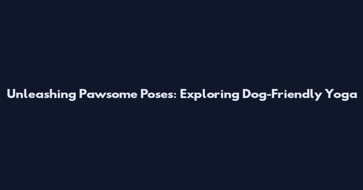 Unleashing Pawsome Poses: Exploring Dog-Friendly Yoga